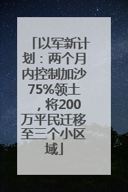 以军新计划：两个月内控制加沙75%领土，将200万平民迁移至三个小区域