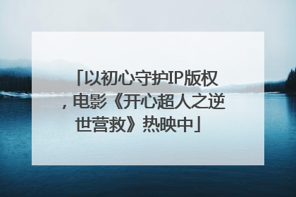 以初心守护IP版权，电影《开心超人之逆世营救》热映中