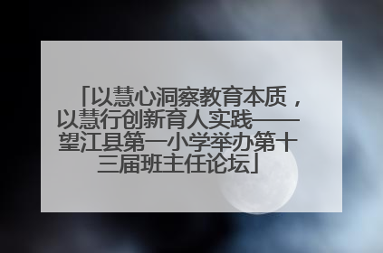 以慧心洞察教育本质，以慧行创新育人实践——望江县第一小学举办第十三届班主任论坛