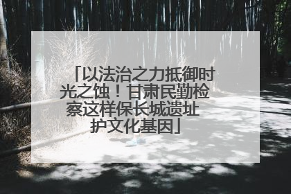 以法治之力抵御时光之蚀！甘肃民勤检察这样保长城遗址 护文化基因