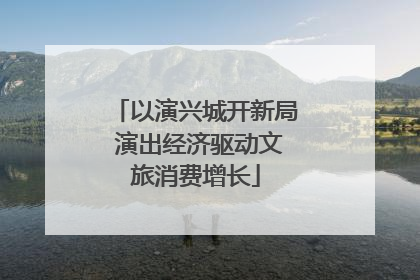 以演兴城开新局 演出经济驱动文旅消费增长