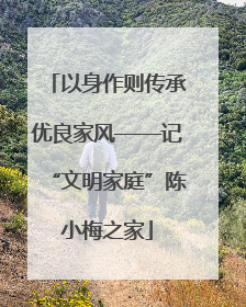 以身作则传承优良家风——记“文明家庭”陈小梅之家