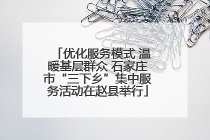 优化服务模式 温暖基层群众 石家庄市“三下乡”集中服务活动在赵县举行