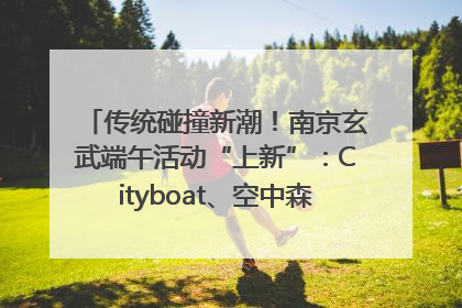 传统碰撞新潮！南京玄武端午活动“上新”：Cityboat、空中森林、骑行市集引热潮