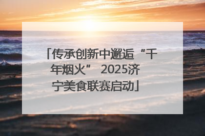 传承创新中邂逅“千年烟火” 2025济宁美食联赛启动