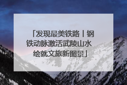 发现最美铁路丨钢铁动脉激活武陵山水 绘就文旅新图景