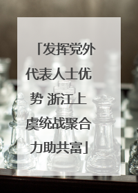发挥党外代表人士优势 浙江上虞统战聚合力助共富