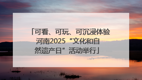 可看、可玩、可沉浸体验 河南2025“文化和自然遗产日”活动举行