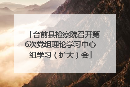台前县检察院召开第6次党组理论学习中心组学习（扩大）会