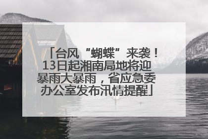 台风“蝴蝶”来袭！13日起湘南局地将迎暴雨大暴雨，省应急委办公室发布汛情提醒