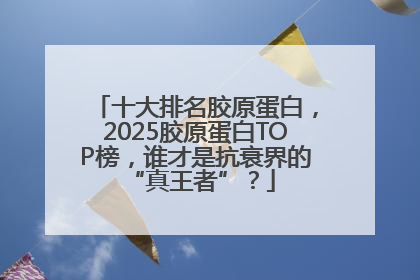十大排名胶原蛋白，2025胶原蛋白TOP榜，谁才是抗衰界的 “真王者”？