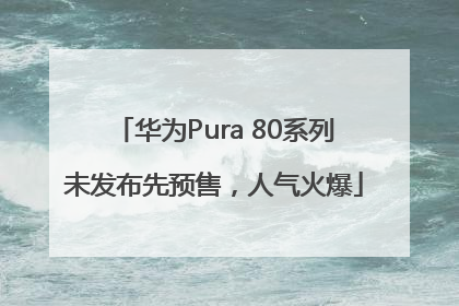 华为Pura 80系列未发布先预售，人气火爆