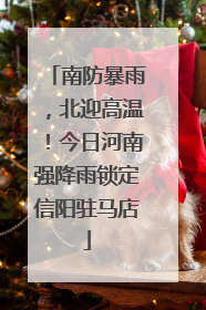 南防暴雨，北迎高温！今日河南强降雨锁定信阳驻马店