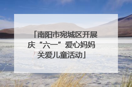 南阳市宛城区开展庆“六一”爱心妈妈关爱儿童活动
