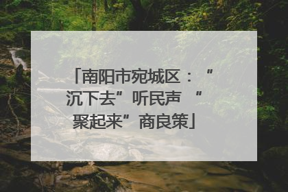 南阳市宛城区：“沉下去”听民声 “聚起来”商良策