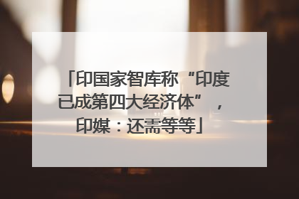 印国家智库称“印度已成第四大经济体”，印媒：还需等等
