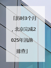 历时3个月，北京完成2025年汛前排查
