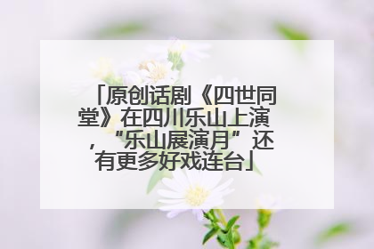 原创话剧《四世同堂》在四川乐山上演，“乐山展演月”还有更多好戏连台