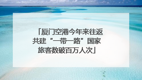 厦门空港今年来往返共建“一带一路”国家旅客数破百万人次