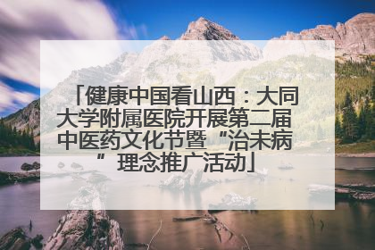 健康中国看山西：大同大学附属医院开展第二届中医药文化节暨“治未病”理念推广活动