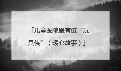 儿童医院里有位“玩具侠”（暖心故事）