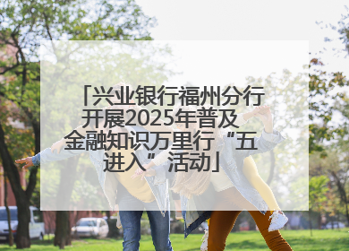 兴业银行福州分行开展2025年普及金融知识万里行“五进入”活动