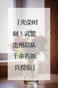 光荣时刻！武警贵州总队千余名新兵授衔