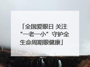 全国爱眼日 关注“一老一小”守护全生命周期眼健康