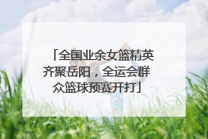 全国业余女篮精英齐聚岳阳，全运会群众篮球预赛开打