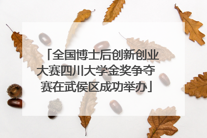 全国博士后创新创业大赛四川大学金奖争夺赛在武侯区成功举办