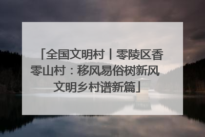 全国文明村丨零陵区香零山村：移风易俗树新风 文明乡村谱新篇