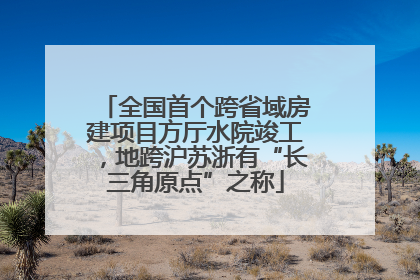 全国首个跨省域房建项目方厅水院竣工，地跨沪苏浙有“长三角原点”之称