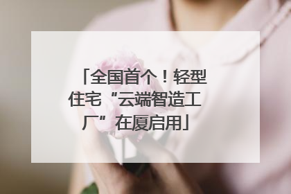 全国首个！轻型住宅“云端智造工厂”在厦启用