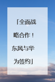 全面战略合作！东风与华为签约