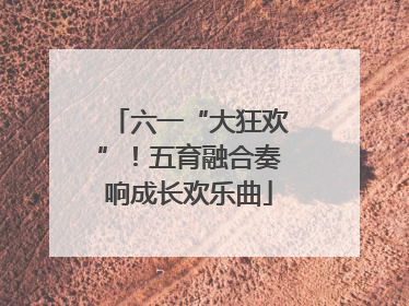 六一“大狂欢”！五育融合奏响成长欢乐曲