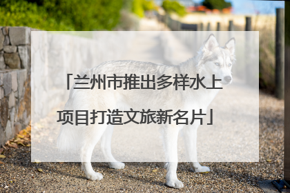 兰州市推出多样水上项目打造文旅新名片
