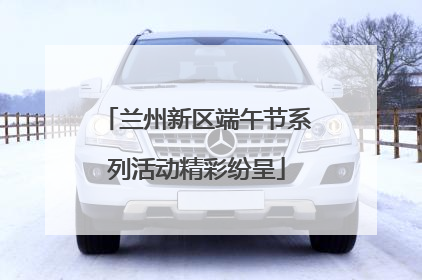 兰州新区端午节系列活动精彩纷呈