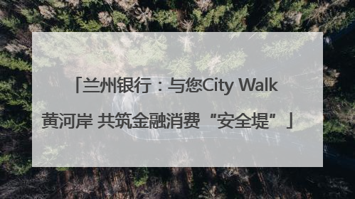 兰州银行：与您City Walk黄河岸 共筑金融消费“安全堤”