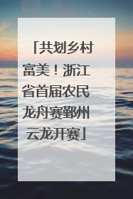 共划乡村富美！浙江省首届农民龙舟赛鄞州云龙开赛