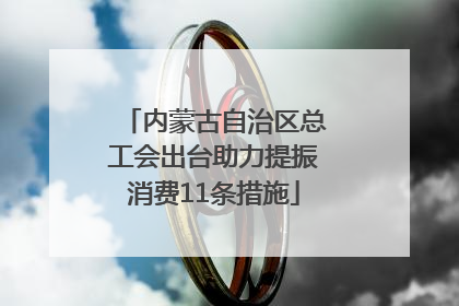 内蒙古自治区总工会出台助力提振消费11条措施
