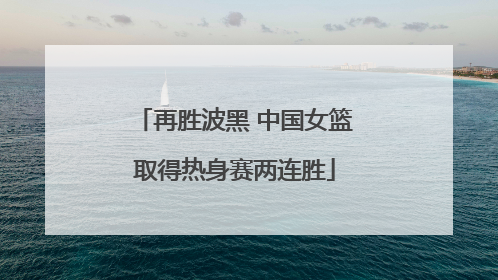再胜波黑 中国女篮取得热身赛两连胜