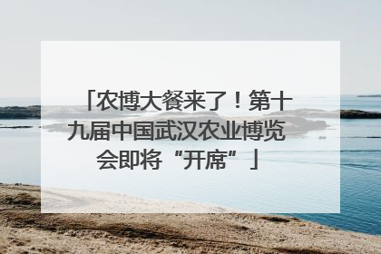 农博大餐来了！第十九届中国武汉农业博览会即将“开席”