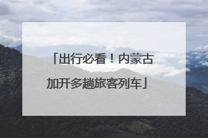 出行必看！内蒙古加开多趟旅客列车