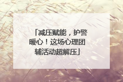 减压赋能，护警暖心！这场心理团辅活动超解压