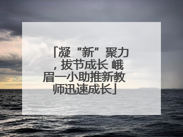 凝“新”聚力，拔节成长 峨眉一小助推新教师迅速成长