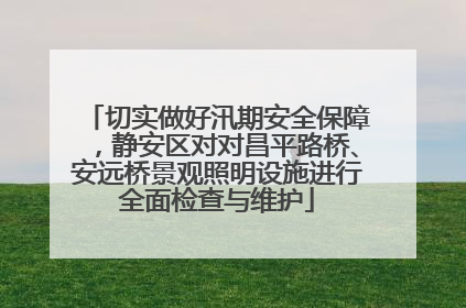 切实做好汛期安全保障，静安区对对昌平路桥、安远桥景观照明设施进行全面检查与维护