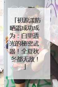 初源漾防晒霜成功成为：白里透光的秘密武器！全夏秋冬都无敌！