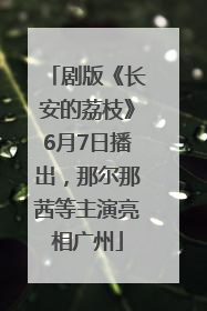 剧版《长安的荔枝》6月7日播出，那尔那茜等主演亮相广州