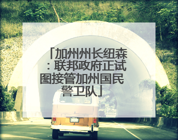 加州州长纽森：联邦政府正试图接管加州国民警卫队