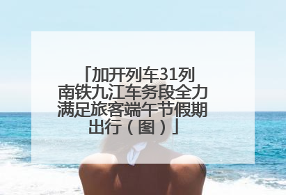 加开列车31列 南铁九江车务段全力满足旅客端午节假期出行（图）
